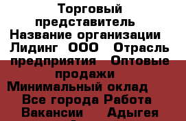 Торговый представитель › Название организации ­ Лидинг, ООО › Отрасль предприятия ­ Оптовые продажи › Минимальный оклад ­ 1 - Все города Работа » Вакансии   . Адыгея респ.,Адыгейск г.